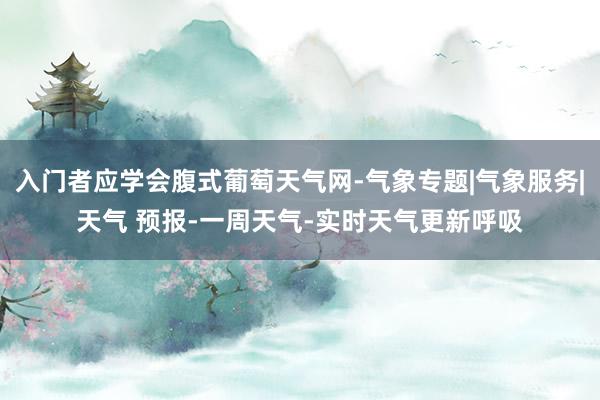 入门者应学会腹式葡萄天气网-气象专题|气象服务|天气 预报-一周天气-实时天气更新呼吸