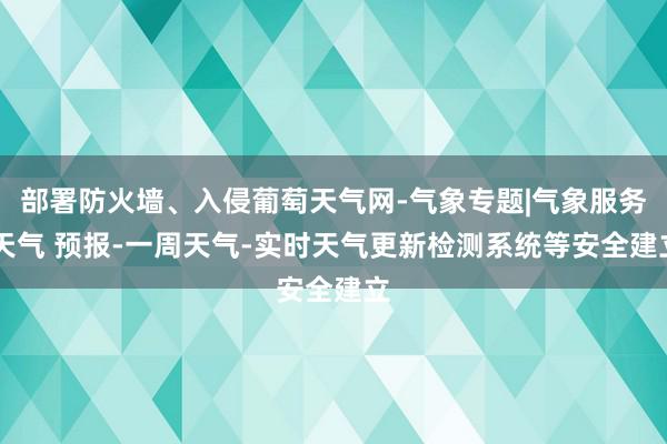 部署防火墙、入侵葡萄天气网-气象专题|气象服务|天气 预报-一周天气-实时天气更新检测系统等安全建立