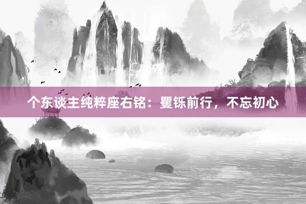 个东谈主纯粹座右铭:矍铄前行,不忘初心